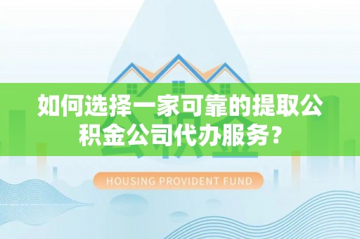 琼海如何选择一家可靠的提取公积金公司代办服务？