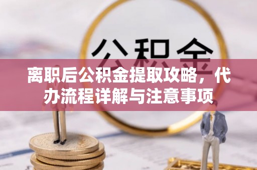 琼海离职后公积金提取攻略，代办流程详解与注意事项