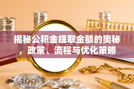 琼海揭秘公积金提取金额的奥秘，政策、流程与优化策略