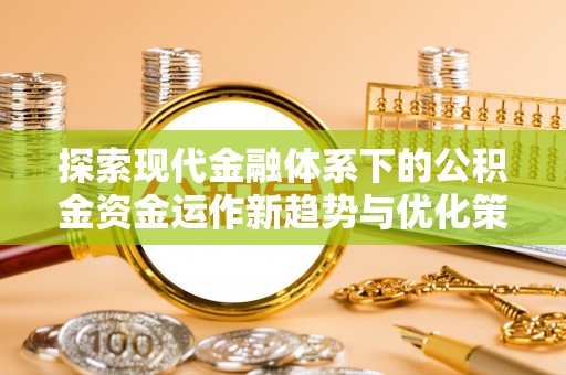 琼海探索现代金融体系下的公积金资金运作新趋势与优化策略