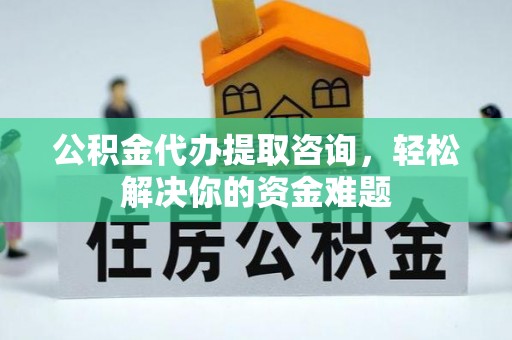 琼海公积金代办提取咨询，轻松解决你的资金难题