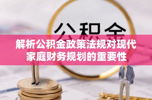 琼海解析公积金政策法规对现代家庭财务规划的重要性