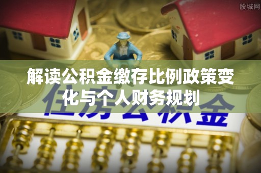 琼海解读公积金缴存比例政策变化与个人财务规划