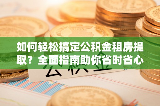 琼海如何轻松搞定公积金租房提取？全面指南助你省时省心
