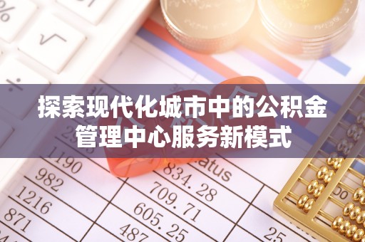 琼海探索现代化城市中的公积金管理中心服务新模式