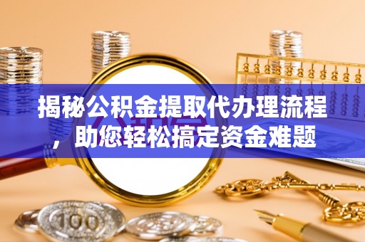 琼海揭秘公积金提取代办理流程，助您轻松搞定资金难题