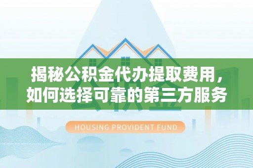 琼海揭秘公积金代办提取费用，如何选择可靠的第三方服务