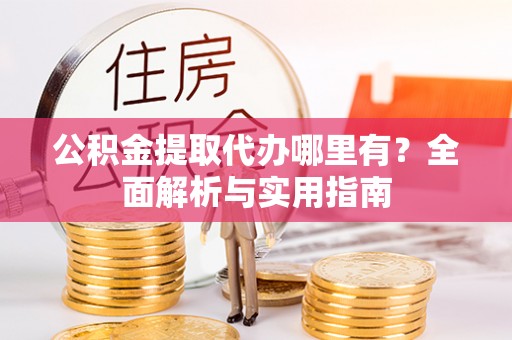 琼海公积金提取代办哪里有？全面解析与实用指南