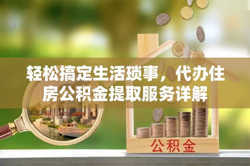 琼海轻松搞定生活琐事，代办住房公积金提取服务详解