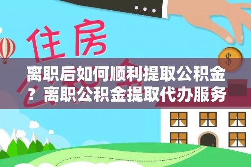 琼海离职后如何顺利提取公积金？离职公积金提取代办服务帮你搞定！