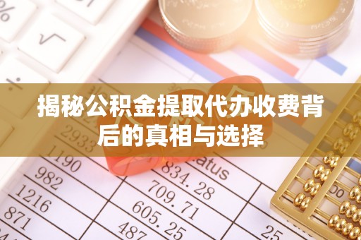 琼海揭秘公积金提取代办收费背后的真相与选择