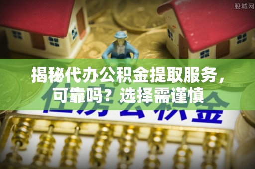 琼海揭秘代办公积金提取服务，可靠吗？选择需谨慎