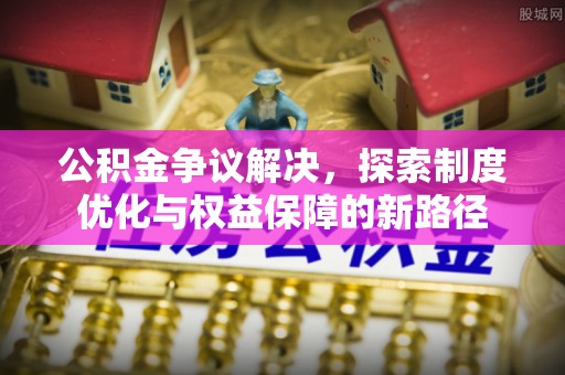 琼海公积金争议解决，探索制度优化与权益保障的新路径