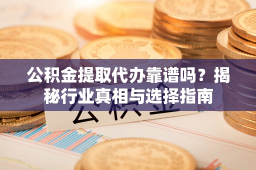琼海公积金提取代办靠谱吗？揭秘行业真相与选择指南
