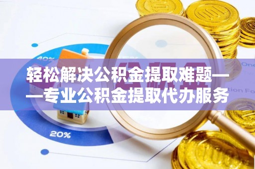 琼海轻松解决公积金提取难题——专业公积金提取代办服务详解