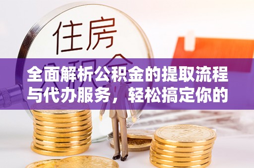 琼海全面解析公积金的提取流程与代办服务，轻松搞定你的公积金咨询代办提取