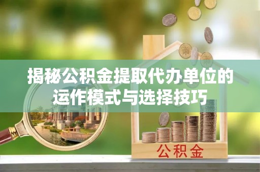 琼海揭秘公积金提取代办单位的运作模式与选择技巧