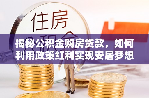琼海揭秘公积金购房贷款，如何利用政策红利实现安居梦想