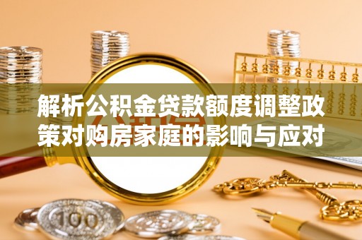 琼海解析公积金贷款额度调整政策对购房家庭的影响与应对策略