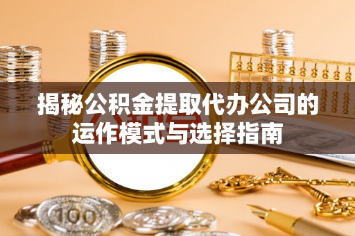 琼海揭秘公积金提取代办公司的运作模式与选择指南