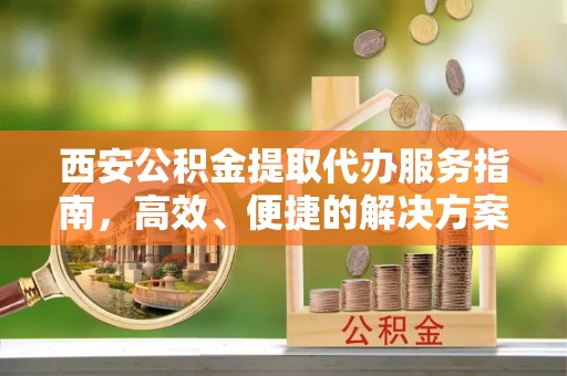 琼海西安公积金提取代办服务指南，高效、便捷的解决方案
