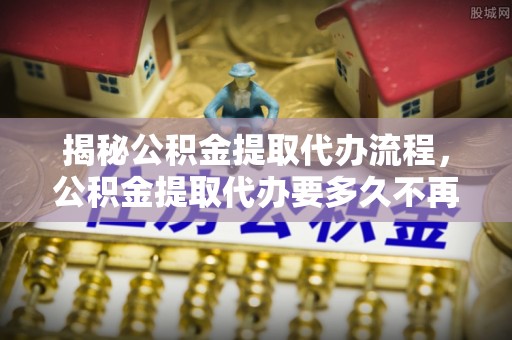 琼海揭秘公积金提取代办流程，公积金提取代办要多久不再是谜题