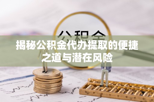 琼海揭秘公积金代办提取的便捷之道与潜在风险