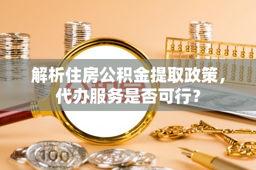 琼海解析住房公积金提取政策，代办服务是否可行？