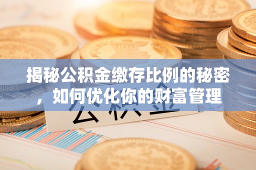 琼海揭秘公积金缴存比例的秘密，如何优化你的财富管理