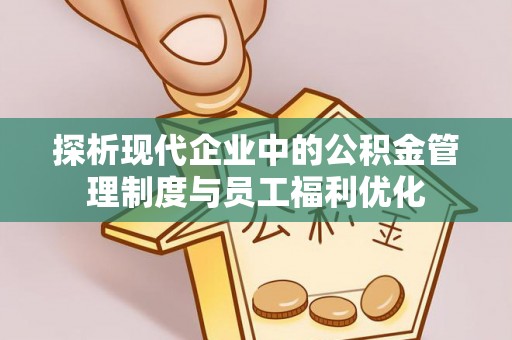 琼海探析现代企业中的公积金管理制度与员工福利优化