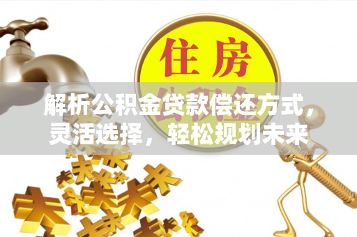 琼海解析公积金贷款偿还方式，灵活选择，轻松规划未来