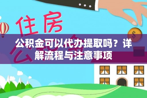 琼海公积金可以代办提取吗？详解流程与注意事项