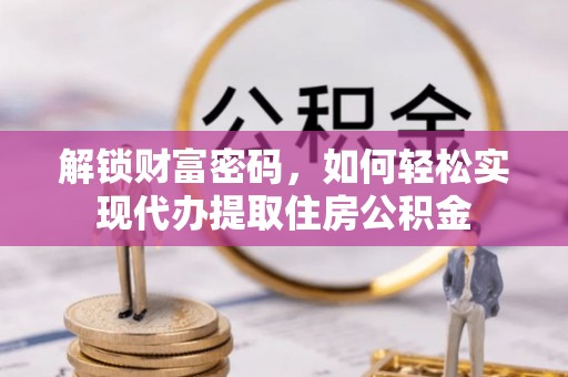 琼海解锁财富密码，如何轻松实现代办提取住房公积金