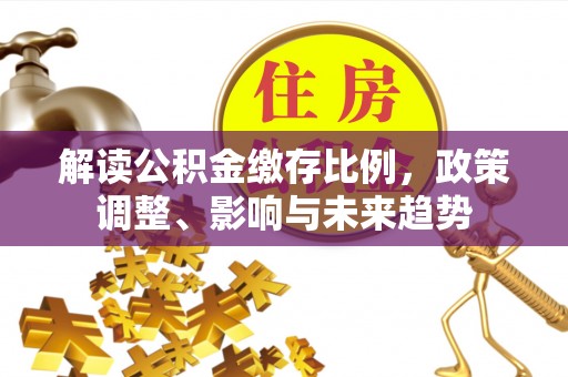 琼海解读公积金缴存比例，政策调整、影响与未来趋势