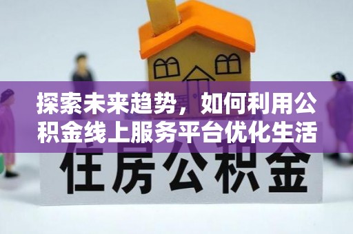 琼海探索未来趋势，如何利用公积金线上服务平台优化生活