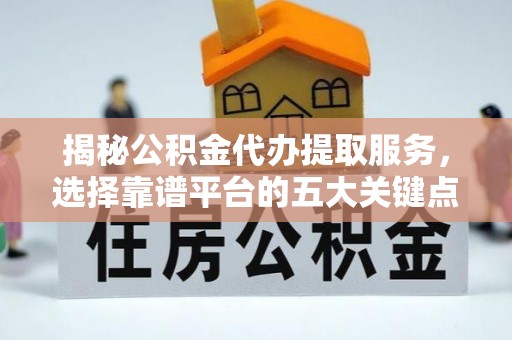琼海揭秘公积金代办提取服务，选择靠谱平台的五大关键点