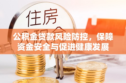 琼海公积金贷款风险防控，保障资金安全与促进健康发展