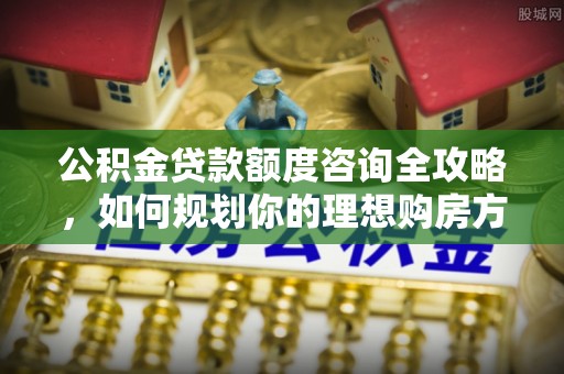 琼海公积金贷款额度咨询全攻略，如何规划你的理想购房方案