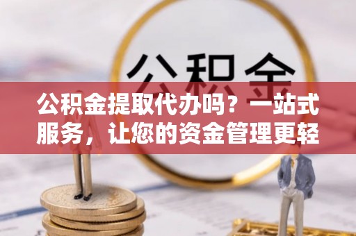 琼海公积金提取代办吗？一站式服务，让您的资金管理更轻松