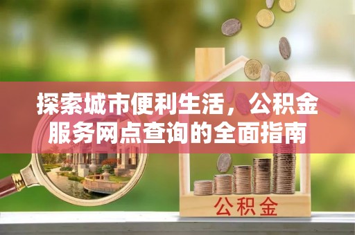 琼海探索城市便利生活，公积金服务网点查询的全面指南