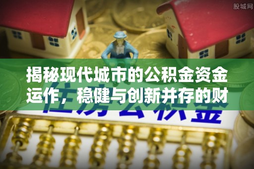 琼海揭秘现代城市的公积金资金运作，稳健与创新并存的财富管理之道