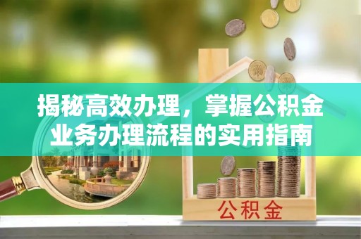 琼海揭秘高效办理，掌握公积金业务办理流程的实用指南