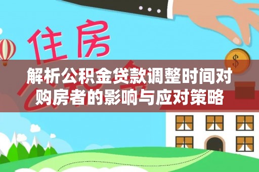 琼海解析公积金贷款调整时间对购房者的影响与应对策略