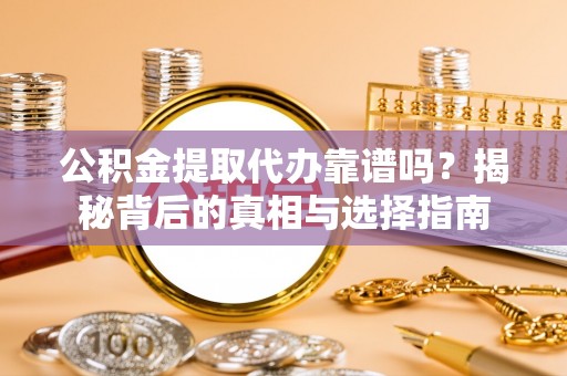 琼海公积金提取代办靠谱吗？揭秘背后的真相与选择指南