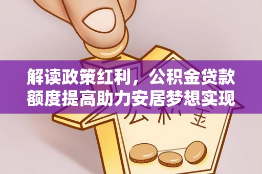 琼海解读政策红利，公积金贷款额度提高助力安居梦想实现