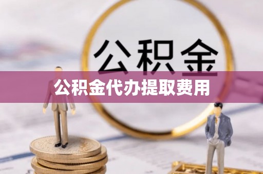 琼海公积金代办提取费用