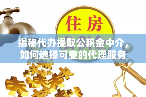 琼海揭秘代办提取公积金中介，如何选择可靠的代理服务