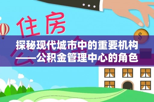 琼海探秘现代城市中的重要机构——公积金管理中心的角色与使命