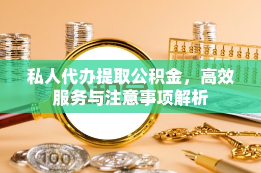 琼海私人代办提取公积金，高效服务与注意事项解析