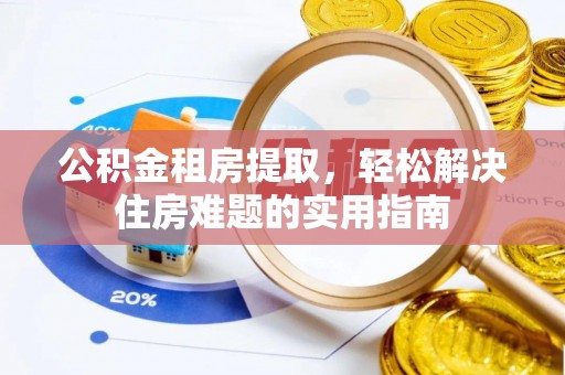 琼海公积金租房提取，轻松解决住房难题的实用指南